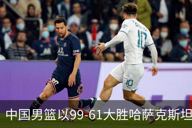 中国男篮以99-61大胜哈萨克斯坦，亚运会小组赛揭幕战顺利开局