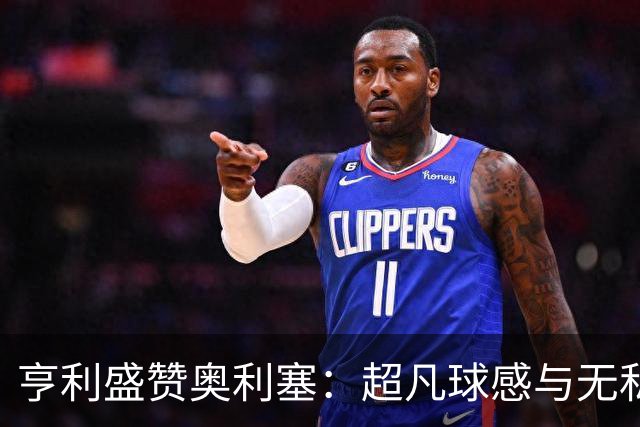 亨利盛赞奥利塞：超凡球感与无私奉献的典范