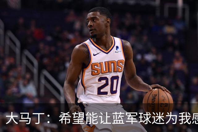 大马丁：希望能让蓝军球迷为我感到自豪，誓言拼尽全力争胜
