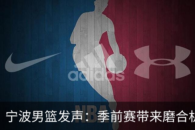 宁波男篮发声：季前赛带来磨合机遇，全队全力拼搏展现精神风貌