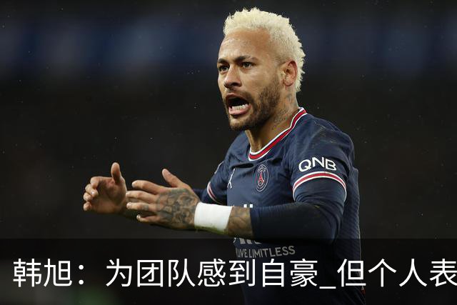 韩旭：为团队感到自豪 但个人表现逊色
